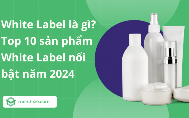 White Label là gì? Top 10 sản phẩm White Label nổi bật năm 2024